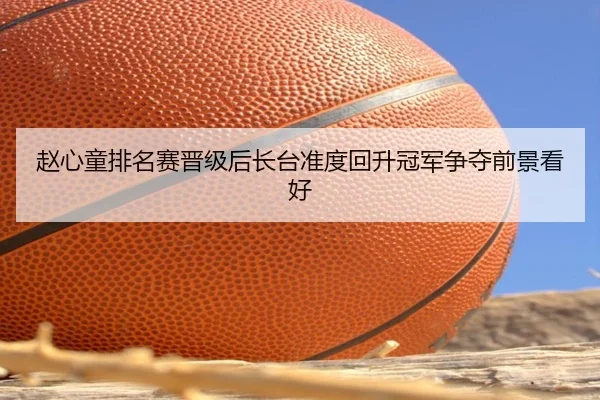 赵心童排名赛晋级后长台准度回升冠军争夺前景看好