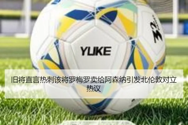 旧将直言热刺该将罗梅罗卖给阿森纳引发北伦敦对立热议