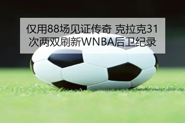 仅用88场见证传奇 克拉克31次两双刷新WNBA后卫纪录