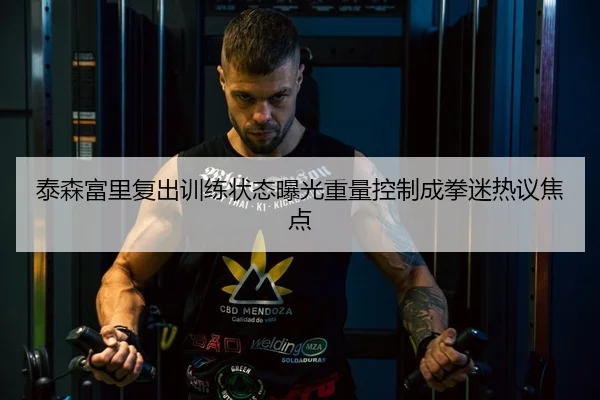 泰森富里复出训练状态曝光重量控制成拳迷热议焦点